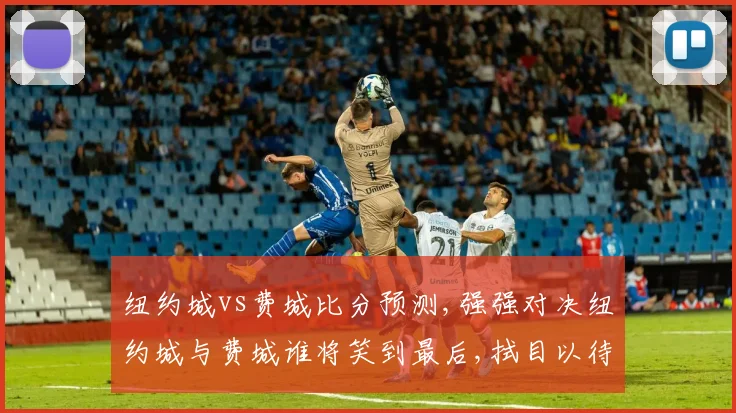 纽约城vs费城比分预测,强强对决纽约城与费城谁将笑到最后,拭目以待,精彩不容错过