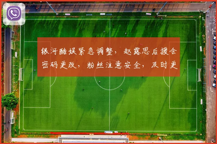 银河酷娱紧急调整，赵露思后援会密码更改，粉丝注意安全，及时更新