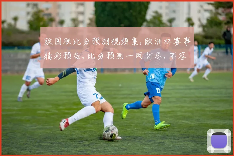欧国联比分预测视频集,欧洲杯赛事精彩预告,比分预测一网打尽,不容错过