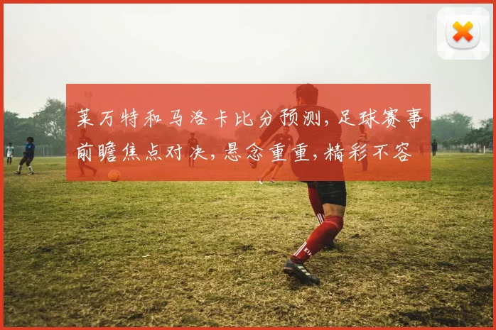 莱万特和马洛卡比分预测,足球赛事前瞻焦点对决,悬念重重,精彩不容错过,一触即发,拭目以待